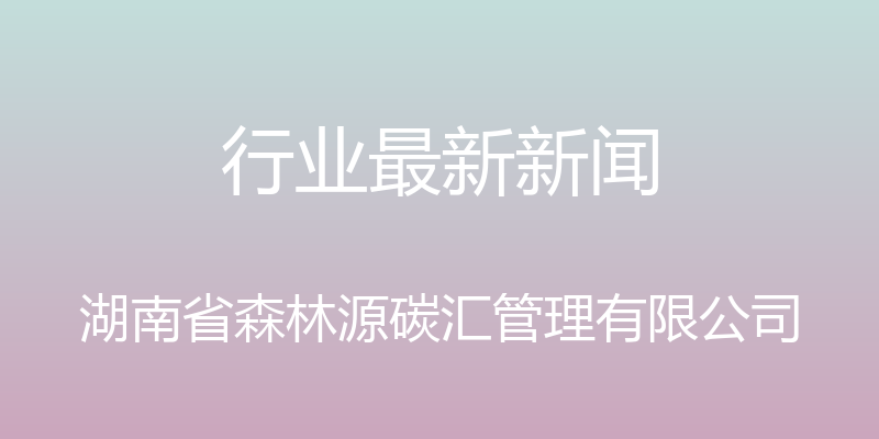 行业最新新闻 - 湖南省森林源碳汇管理有限公司