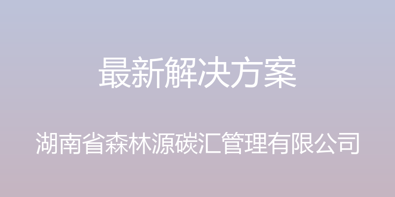 最新解决方案 - 湖南省森林源碳汇管理有限公司