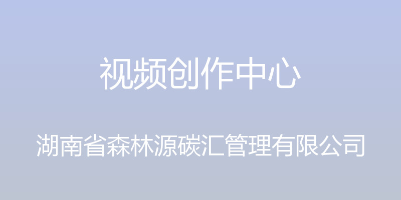 视频创作中心 - 湖南省森林源碳汇管理有限公司