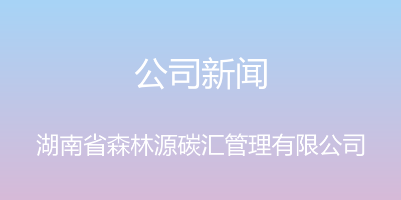 公司新闻 - 湖南省森林源碳汇管理有限公司